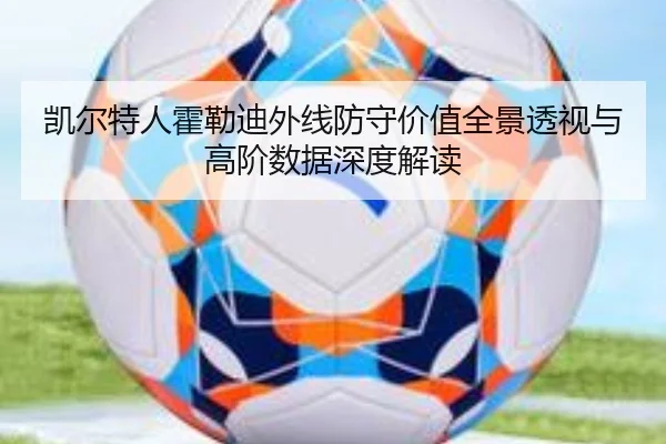 凯尔特人霍勒迪外线防守价值全景透视与高阶数据深度解读