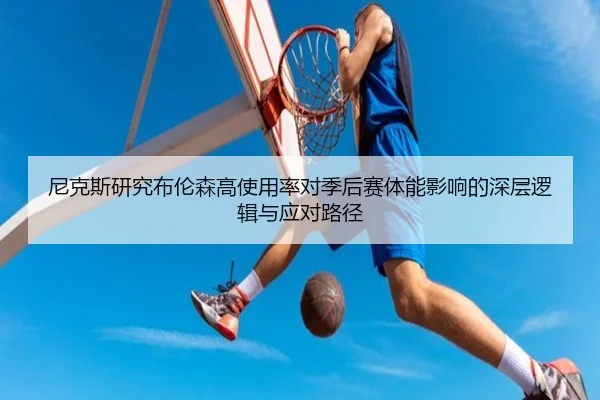 尼克斯研究布伦森高使用率对季后赛体能影响的深层逻辑与应对路径
