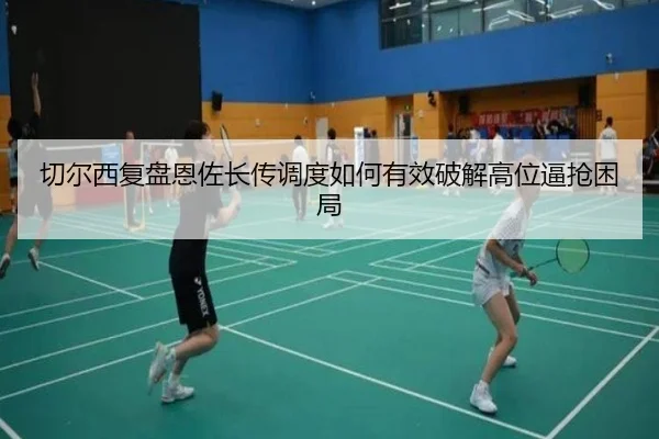 切尔西复盘恩佐长传调度如何有效破解高位逼抢困局