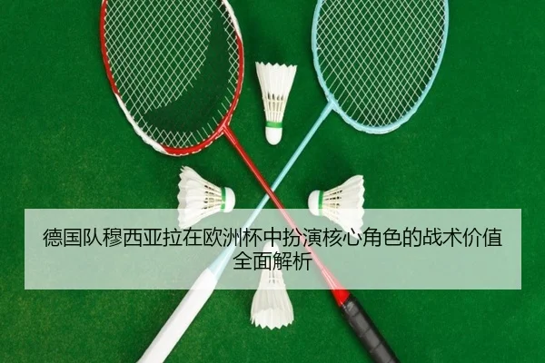 德国队穆西亚拉在欧洲杯中扮演核心角色的战术价值全面解析
