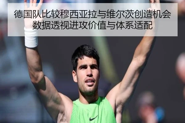 德国队比较穆西亚拉与维尔茨创造机会数据透视进攻价值与体系适配