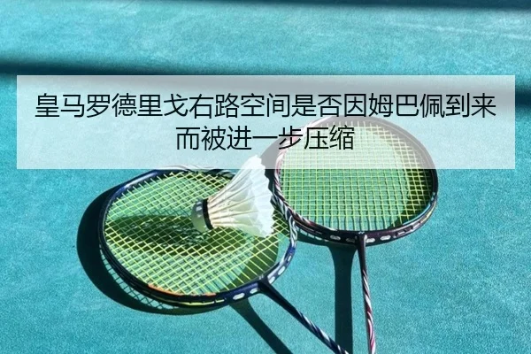 皇马罗德里戈右路空间是否因姆巴佩到来而被进一步压缩