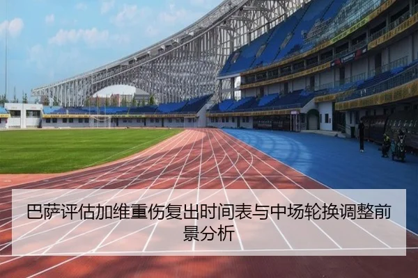 巴萨评估加维重伤复出时间表与中场轮换调整前景分析