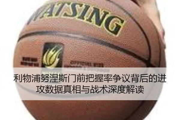利物浦努涅斯门前把握率争议背后的进攻数据真相与战术深度解读