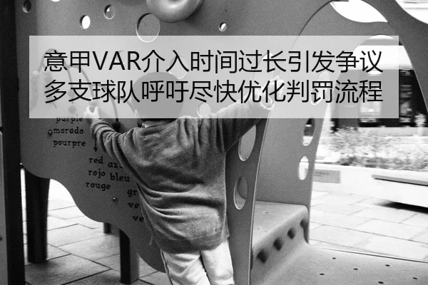 意甲VAR介入时间过长引发争议多支球队呼吁尽快优化判罚流程