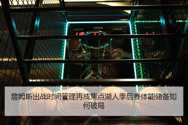 詹姆斯出战时间管理再成焦点湖人季后赛体能储备如何破局