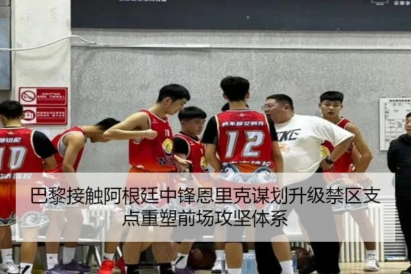 巴黎接触阿根廷中锋恩里克谋划升级禁区支点重塑前场攻坚体系